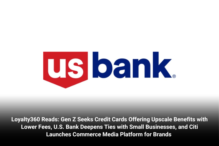 Loyalty360 Reads: Gen Z Seeks Credit Cards Offering Upscale Benefits with Lower Fees, U.S. Bank Deepens Ties with Small Businesses, and Citi Launches Commerce Media Platform for Brands  